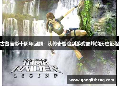 古墓丽影十周年回顾：从传奇冒险到游戏巅峰的历史征程